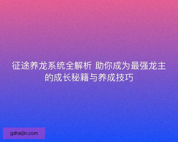 征途养龙系统全解析 助你成为最强龙主的成长秘籍与养成技巧