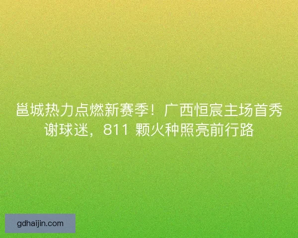邕城热力点燃新赛季！广西恒宸主场首秀谢球迷，811 颗火种照亮前行路