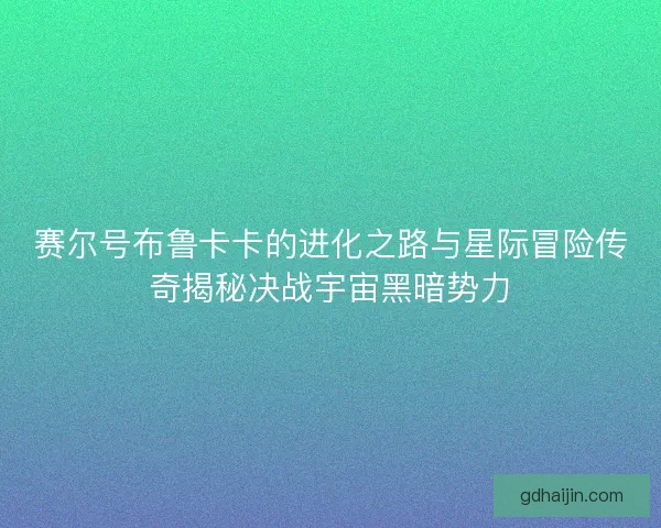 赛尔号布鲁卡卡的进化之路与星际冒险传奇揭秘决战宇宙黑暗势力