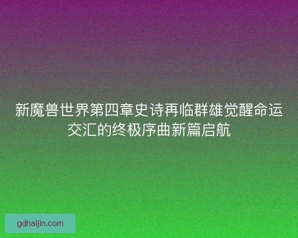 新魔兽世界第四章史诗再临群雄觉醒命运交汇的终极序曲新篇启航