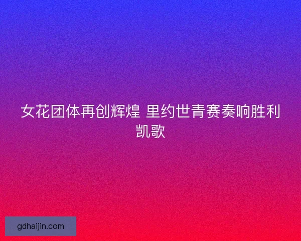 女花团体再创辉煌 里约世青赛奏响胜利凯歌