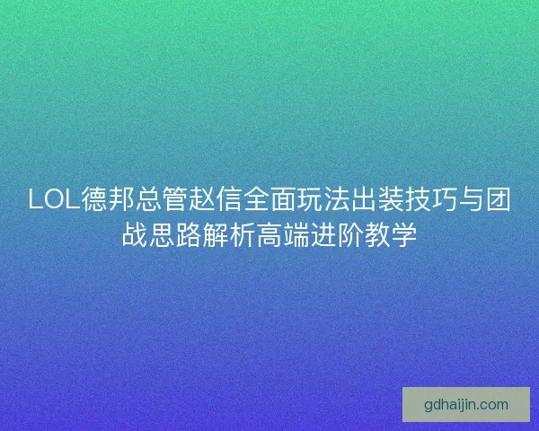LOL德邦总管赵信全面玩法出装技巧与团战思路解析高端进阶教学