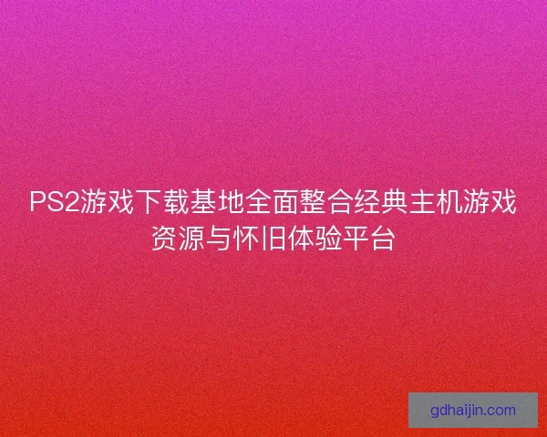 PS2游戏下载基地全面整合经典主机游戏资源与怀旧体验平台