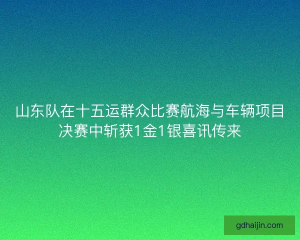 山东队在十五运群众比赛航海与车辆项目决赛中斩获1金1银喜讯传来
