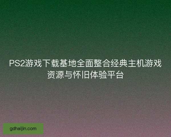 PS2游戏下载基地全面整合经典主机游戏资源与怀旧体验平台