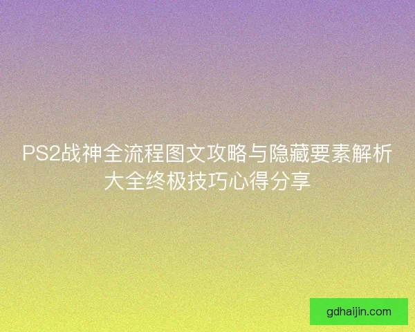 PS2战神全流程图文攻略与隐藏要素解析大全终极技巧心得分享