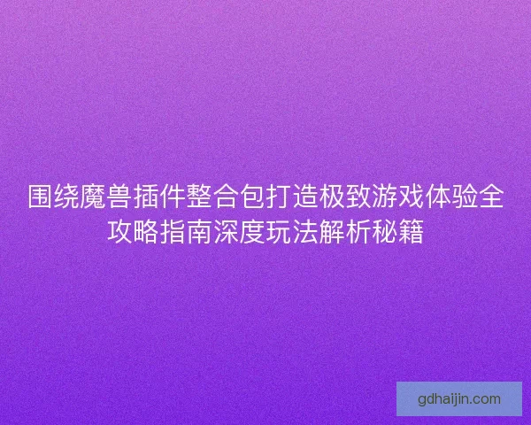 围绕魔兽插件整合包打造极致游戏体验全攻略指南深度玩法解析秘籍