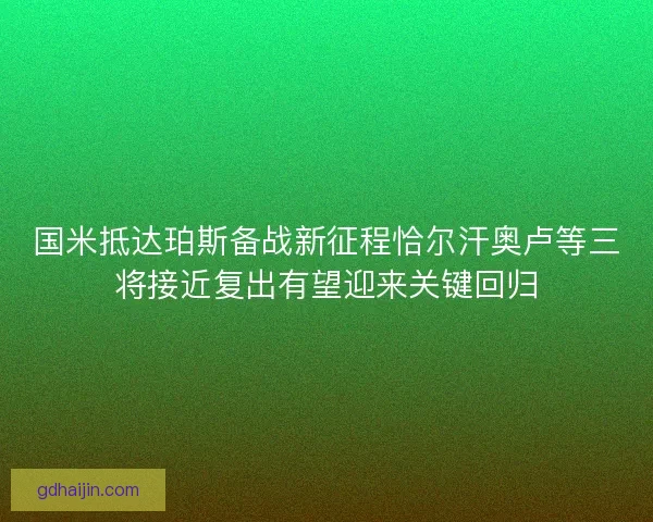 国米抵达珀斯备战新征程恰尔汗奥卢等三将接近复出有望迎来关键回归